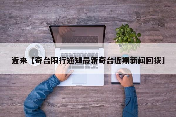 近来【奇台限行通知最新奇台近期新闻回拨】