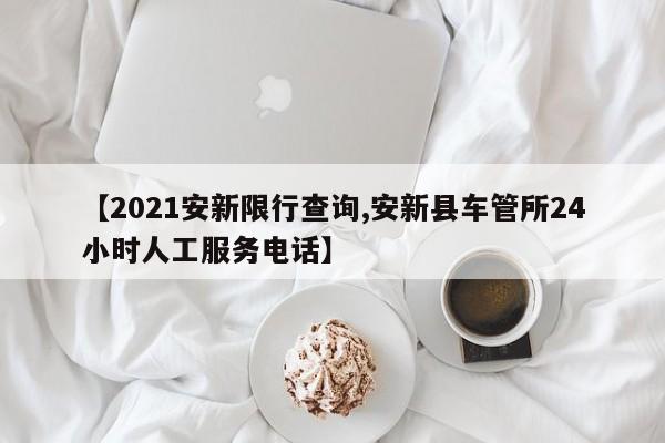 【2021安新限行查询,安新县车管所24小时人工服务电话】
