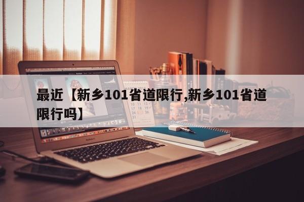 最近【新乡101省道限行,新乡101省道限行吗】