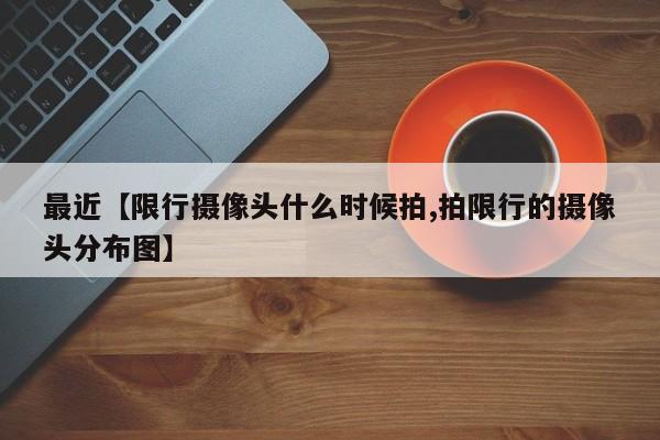 最近【限行摄像头什么时候拍,拍限行的摄像头分布图】