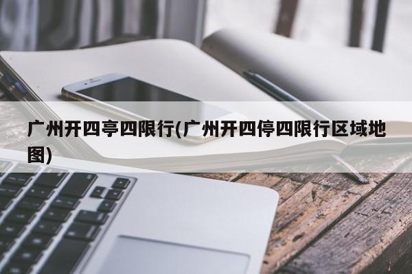 广州开四亭四限行(广州开四停四限行区域地图)