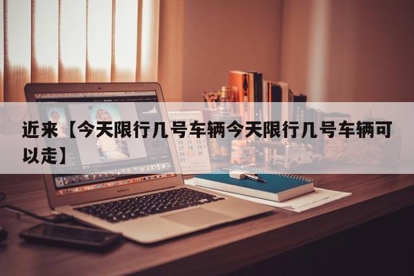近来【今天限行几号车辆今天限行几号车辆可以走】