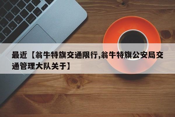 最近【翁牛特旗交通限行,翁牛特旗公安局交通管理大队关于】