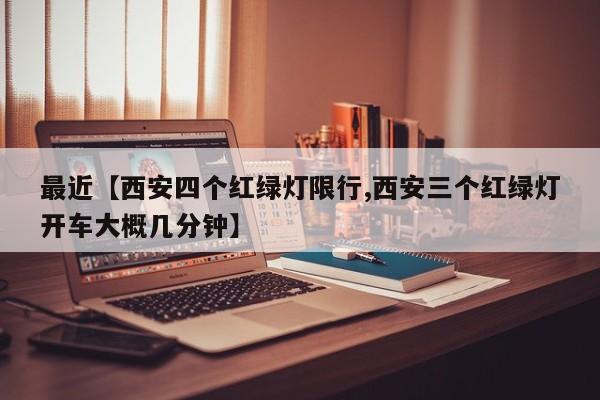最近【西安四个红绿灯限行,西安三个红绿灯开车大概几分钟】