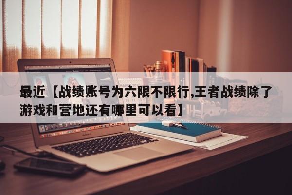 最近【战绩账号为六限不限行,王者战绩除了游戏和营地还有哪里可以看】