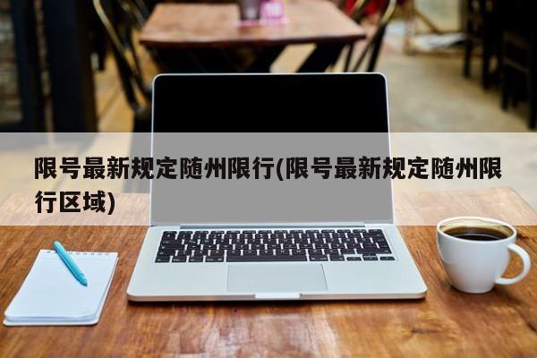 限号最新规定随州限行(限号最新规定随州限行区域)