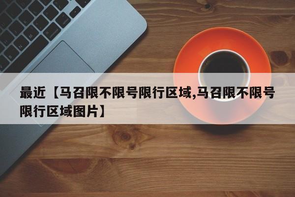 最近【马召限不限号限行区域,马召限不限号限行区域图片】