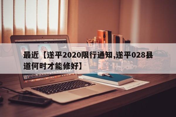 最近【遂平2020限行通知,遂平028县道何时才能修好】
