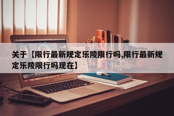 关于【限行最新规定乐陵限行吗,限行最新规定乐陵限行吗现在】