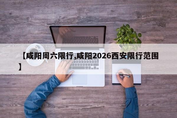 【咸阳周六限行,咸阳2026西安限行范围】