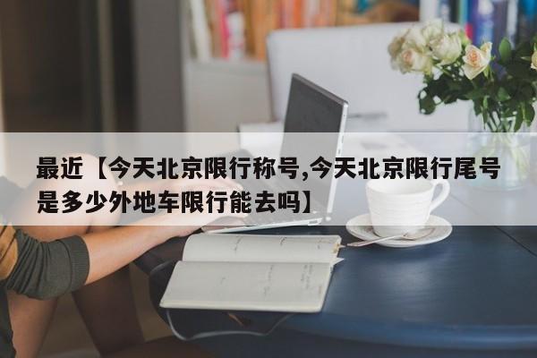 最近【今天北京限行称号,今天北京限行尾号是多少外地车限行能去吗】