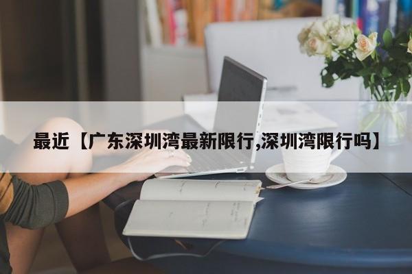 最近【广东深圳湾最新限行,深圳湾限行吗】