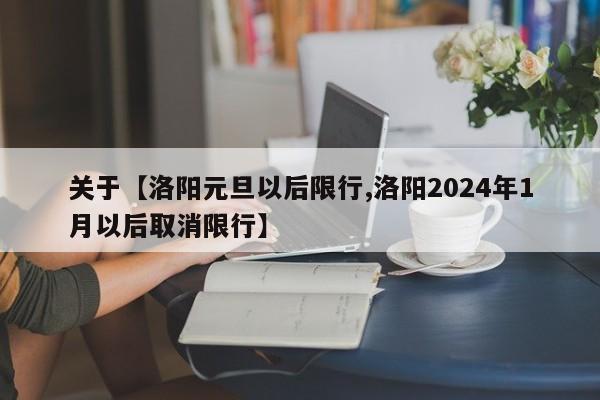 关于【洛阳元旦以后限行,洛阳2024年1月以后取消限行】