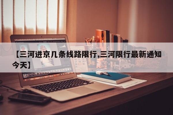 【三河进京几条线路限行,三河限行最新通知今天】