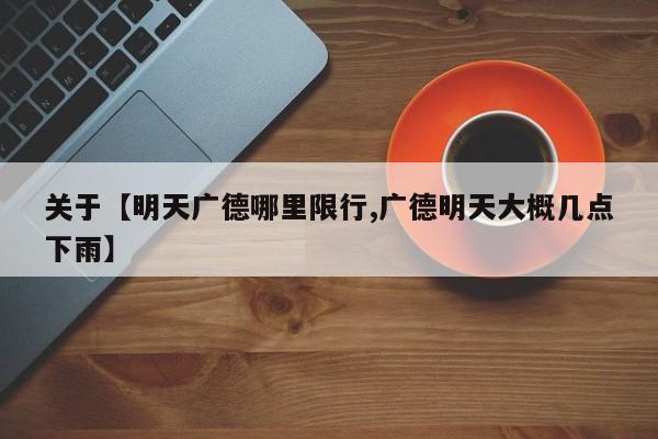 关于【明天广德哪里限行,广德明天大概几点下雨】