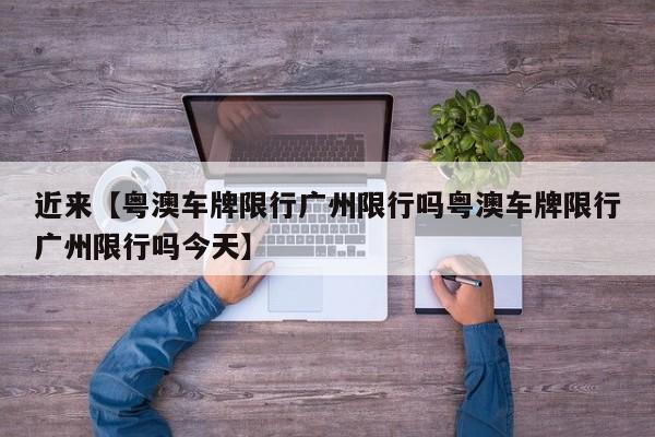 近来【粤澳车牌限行广州限行吗粤澳车牌限行广州限行吗今天】