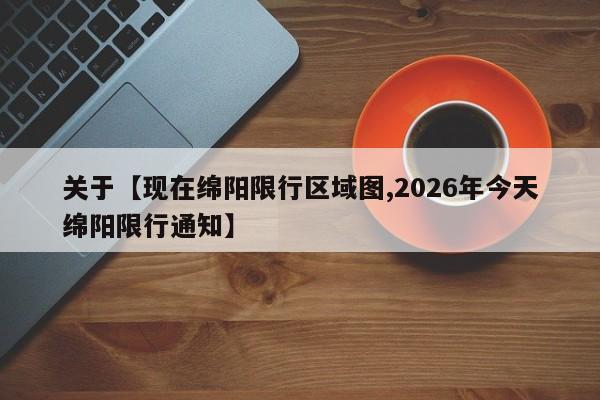 关于【现在绵阳限行区域图,2026年今天绵阳限行通知】