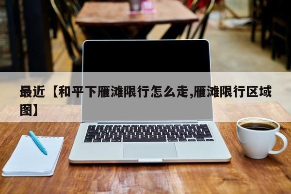 最近【和平下雁滩限行怎么走,雁滩限行区域图】