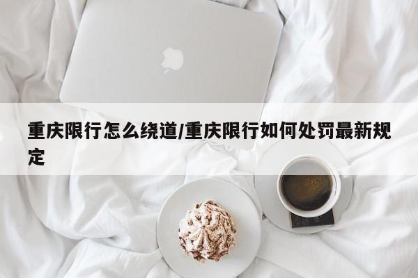 重庆限行怎么绕道/重庆限行如何处罚最新规定