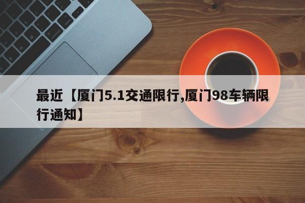 最近【厦门5.1交通限行,厦门98车辆限行通知】