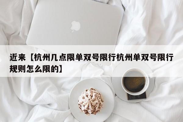 近来【杭州几点限单双号限行杭州单双号限行规则怎么限的】