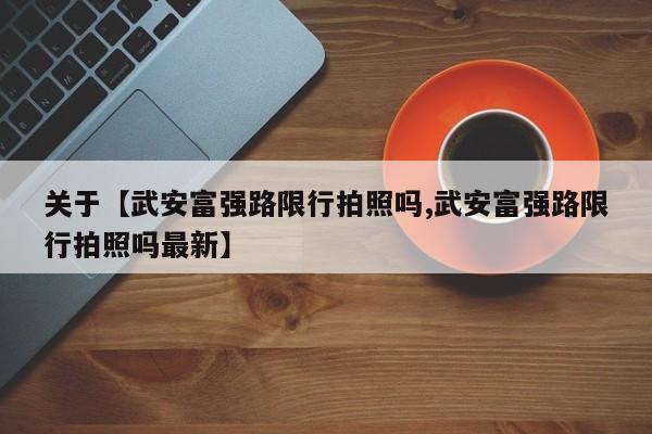 关于【武安富强路限行拍照吗,武安富强路限行拍照吗最新】