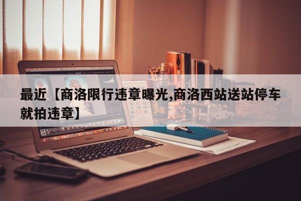 最近【商洛限行违章曝光,商洛西站送站停车就拍违章】