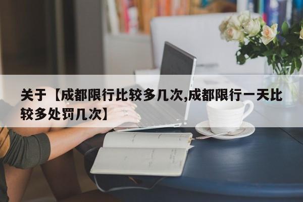 关于【成都限行比较多几次,成都限行一天比较多处罚几次】