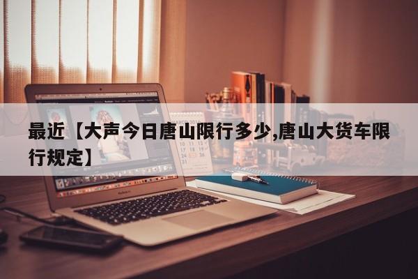 最近【大声今日唐山限行多少,唐山大货车限行规定】
