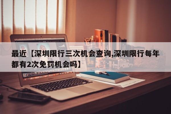 最近【深圳限行三次机会查询,深圳限行每年都有2次免罚机会吗】