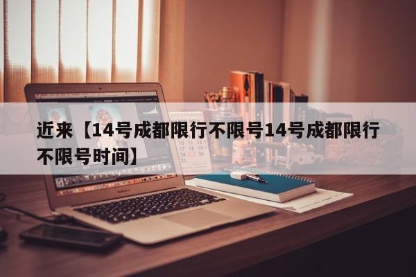 近来【14号成都限行不限号14号成都限行不限号时间】