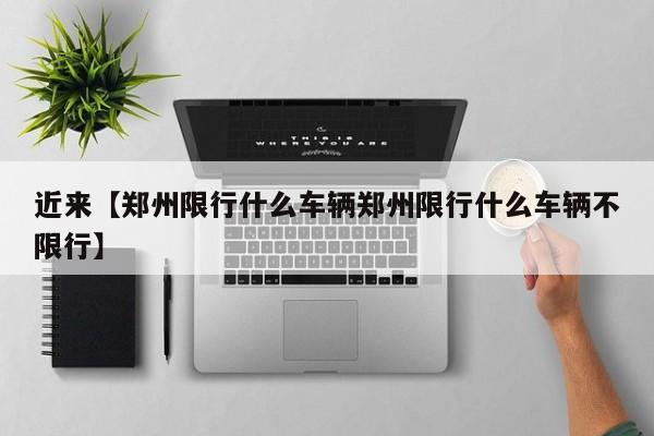 近来【郑州限行什么车辆郑州限行什么车辆不限行】