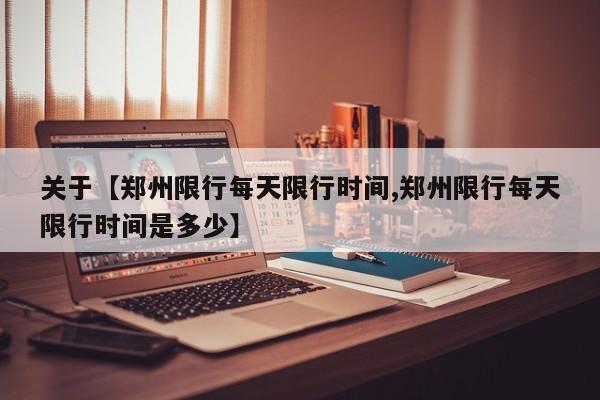 关于【郑州限行每天限行时间,郑州限行每天限行时间是多少】