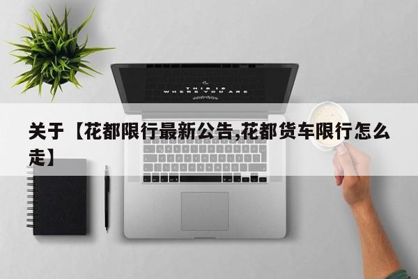 关于【花都限行最新公告,花都货车限行怎么走】