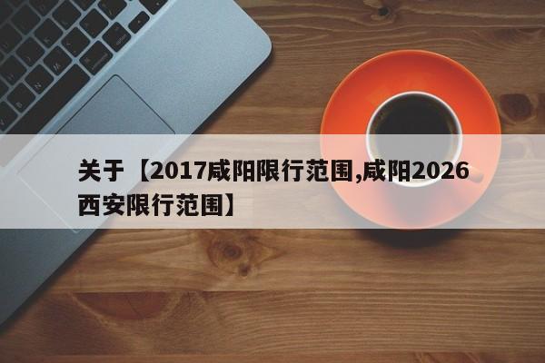 关于【2017咸阳限行范围,咸阳2026西安限行范围】