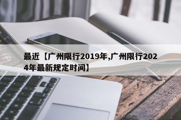最近【广州限行2019年,广州限行2024年最新规定时间】