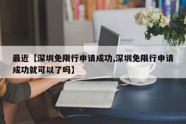 最近【深圳免限行申请成功,深圳免限行申请成功就可以了吗】