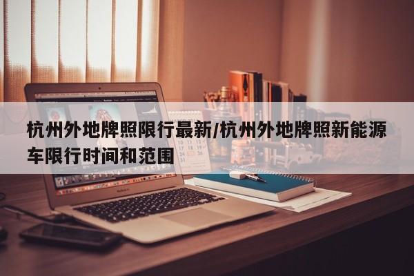 杭州外地牌照限行最新/杭州外地牌照新能源车限行时间和范围