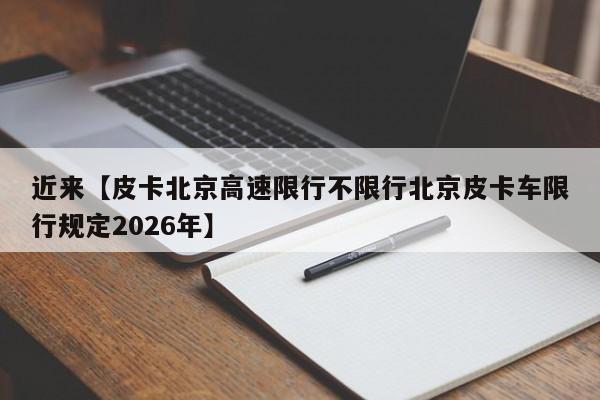 近来【皮卡北京高速限行不限行北京皮卡车限行规定2026年】