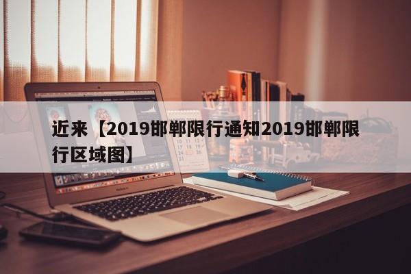 近来【2019邯郸限行通知2019邯郸限行区域图】