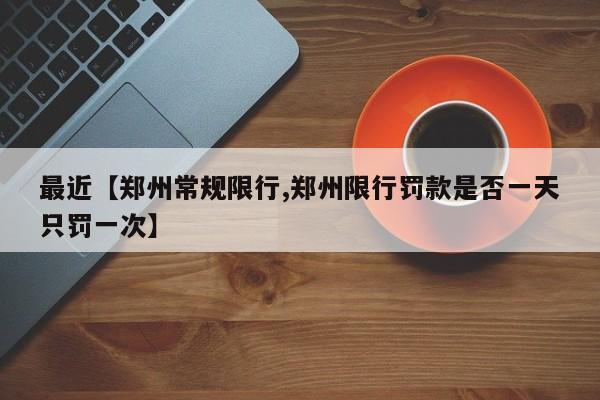 最近【郑州常规限行,郑州限行罚款是否一天只罚一次】