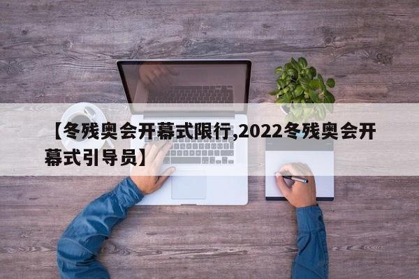 【冬残奥会开幕式限行,2022冬残奥会开幕式引导员】
