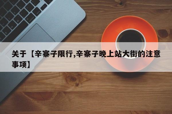 关于【辛寨子限行,辛寨子晚上站大街的注意事项】