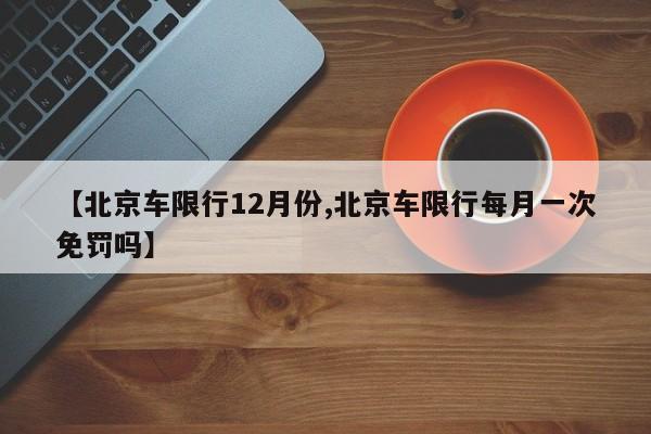 【北京车限行12月份,北京车限行每月一次免罚吗】
