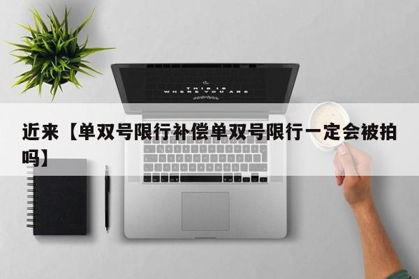 近来【单双号限行补偿单双号限行一定会被拍吗】