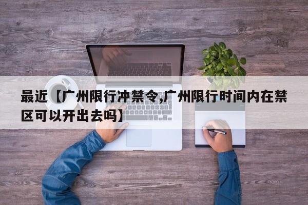 最近【广州限行冲禁令,广州限行时间内在禁区可以开出去吗】
