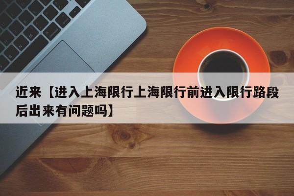 近来【进入上海限行上海限行前进入限行路段后出来有问题吗】