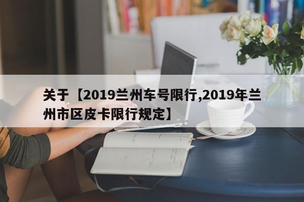 关于【2019兰州车号限行,2019年兰州市区皮卡限行规定】