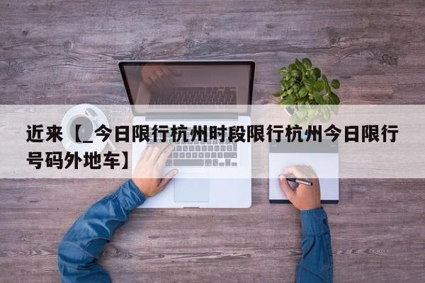 近来【_今日限行杭州时段限行杭州今日限行号码外地车】