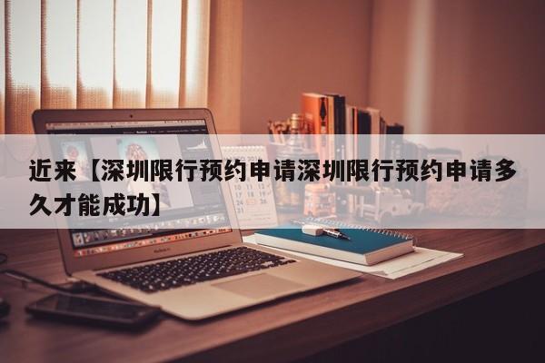 近来【深圳限行预约申请深圳限行预约申请多久才能成功】